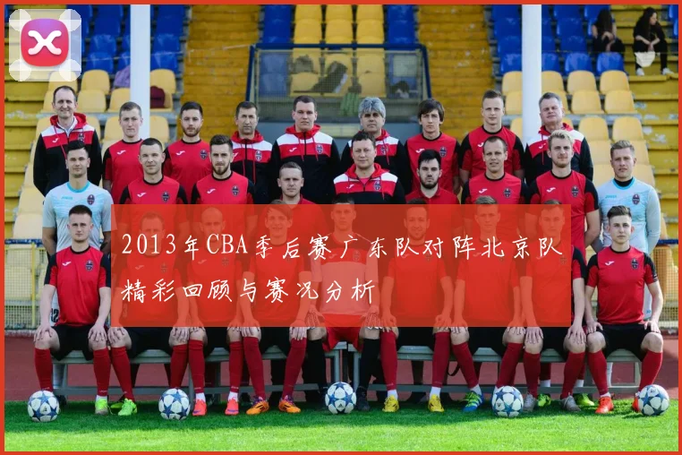2013年CBA季后赛广东队对阵北京队精彩回顾与赛况分析