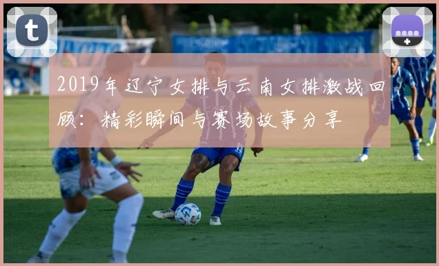 2019年辽宁女排与云南女排激战回顾：精彩瞬间与赛场故事分享