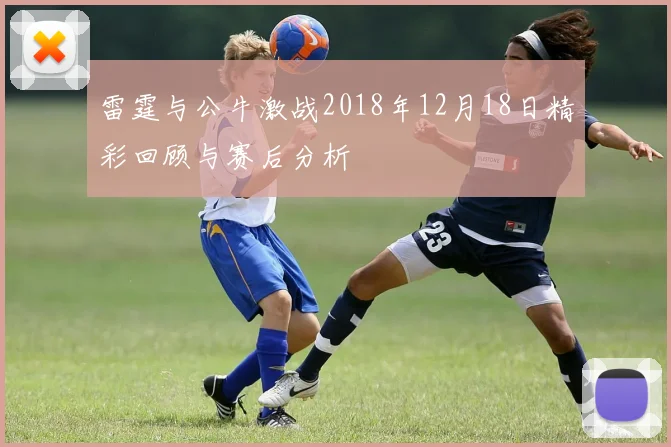 雷霆与公牛激战2018年12月18日精彩回顾与赛后分析