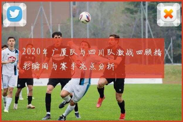 2020年广厦队与四川队激战回顾精彩瞬间与赛季亮点分析
