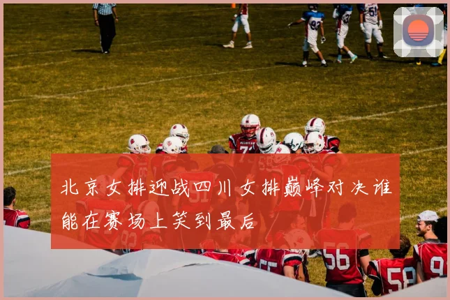 北京女排迎战四川女排巅峰对决谁能在赛场上笑到最后