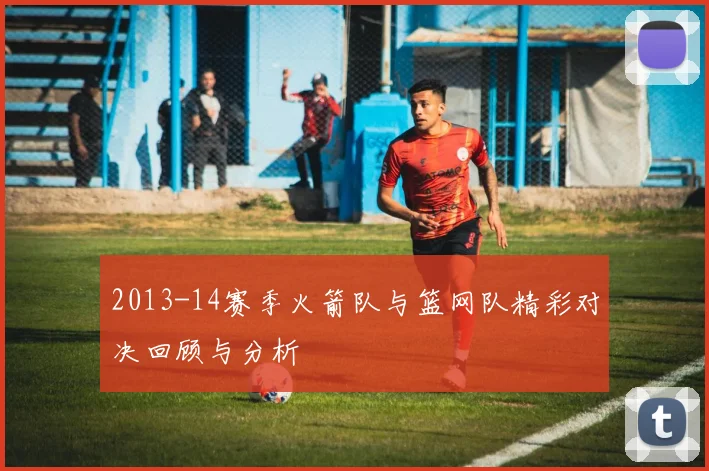 2013-14赛季火箭队与篮网队精彩对决回顾与分析