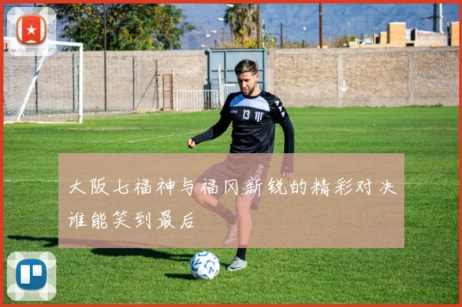 大阪七福神与福冈新锐的精彩对决谁能笑到最后