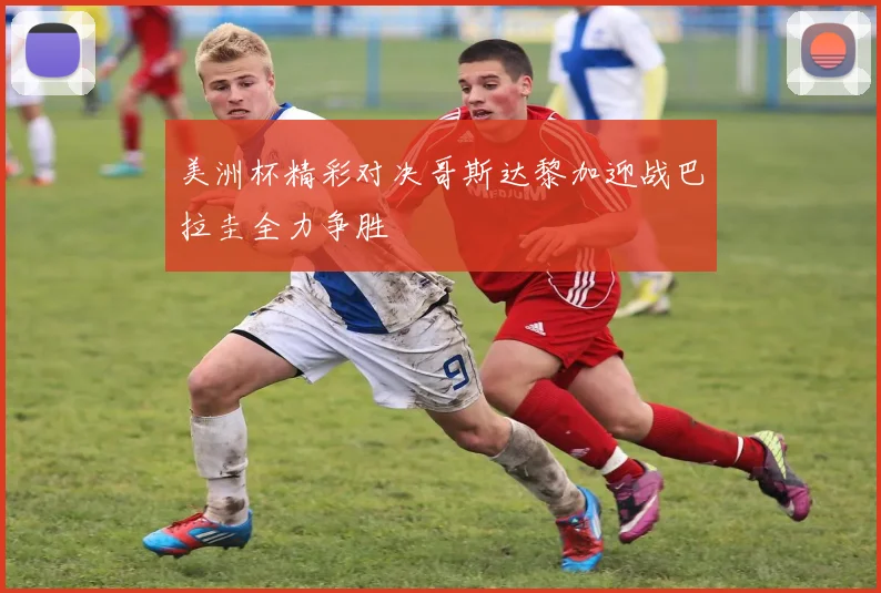 美洲杯精彩对决哥斯达黎加迎战巴拉圭全力争胜