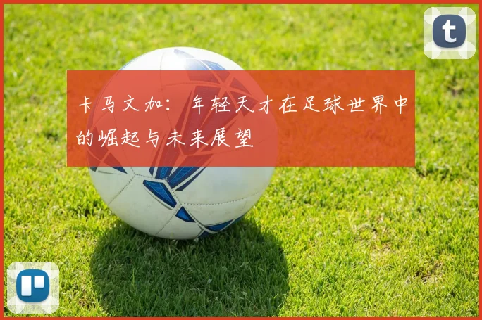 卡马文加：年轻天才在足球世界中的崛起与未来展望