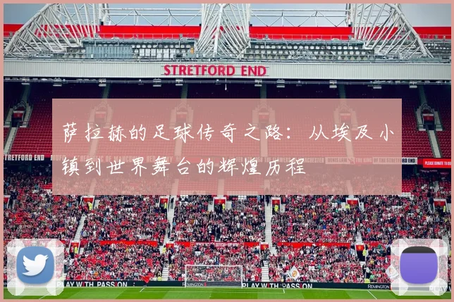 萨拉赫的足球传奇之路：从埃及小镇到世界舞台的辉煌历程