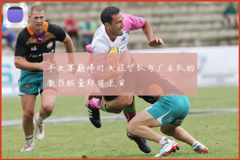 半决赛巅峰对决辽宁队与广东队的激烈较量即将上演