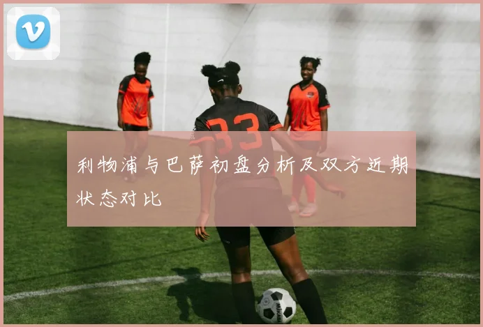 利物浦与巴萨初盘分析及双方近期状态对比