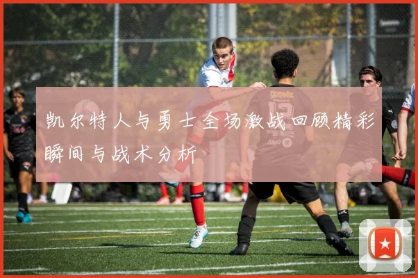 凯尔特人与勇士全场激战回顾精彩瞬间与战术分析