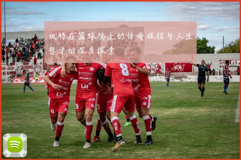 坎特在篮球场上的传奇旅程与人生哲学的深度探索