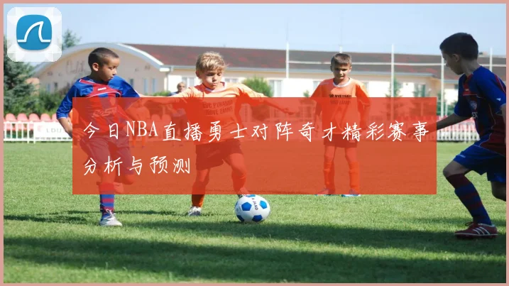 今日NBA直播勇士对阵奇才精彩赛事分析与预测
