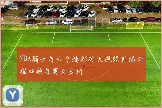NBA骑士与公牛精彩对决视频直播全程回顾与赛后分析