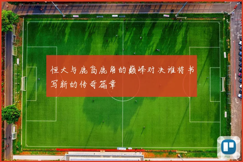 恒大与鹿岛鹿角的巅峰对决谁将书写新的传奇篇章