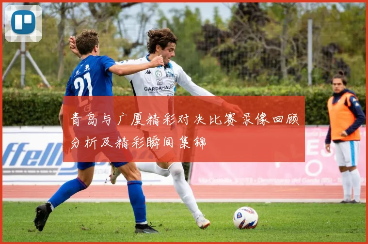 青岛与广厦精彩对决比赛录像回顾分析及精彩瞬间集锦