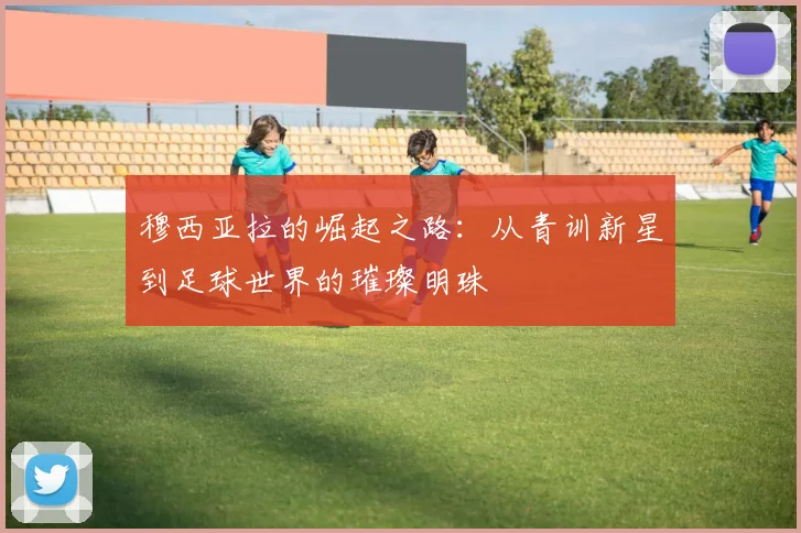 穆西亚拉的崛起之路：从青训新星到足球世界的璀璨明珠