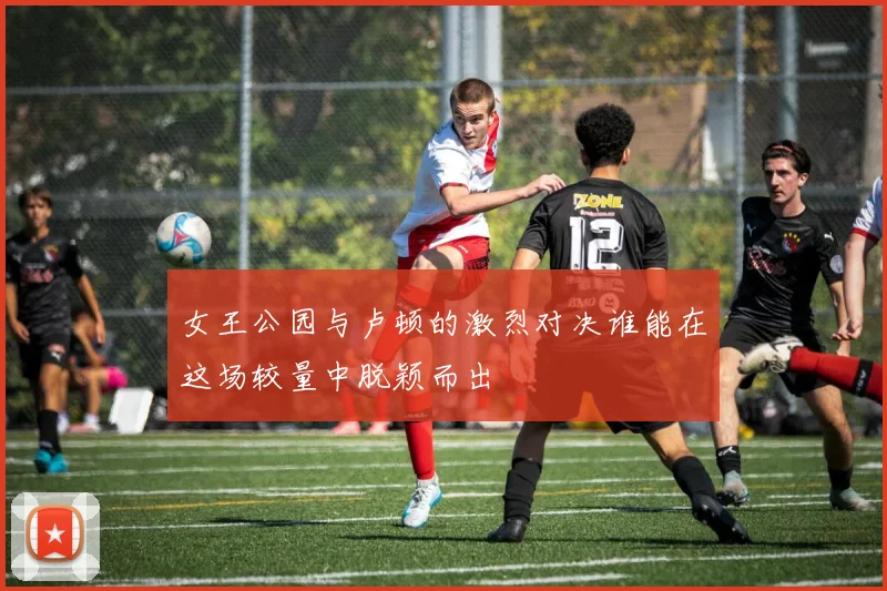 女王公园与卢顿的激烈对决谁能在这场较量中脱颖而出