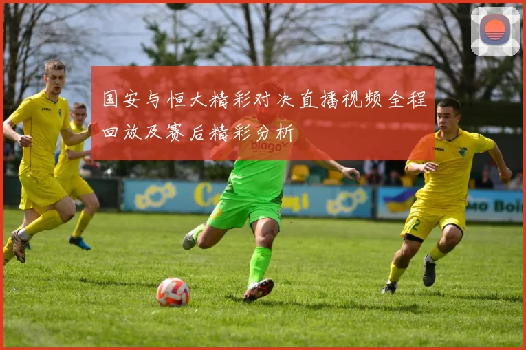 国安与恒大精彩对决直播视频全程回放及赛后精彩分析