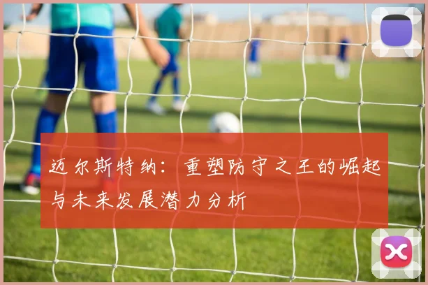 迈尔斯特纳：重塑防守之王的崛起与未来发展潜力分析