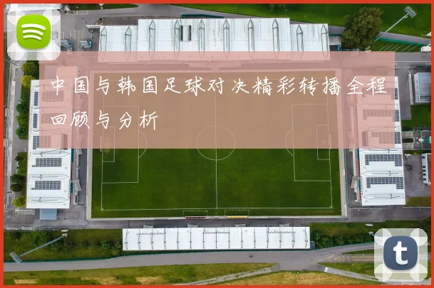 中国与韩国足球对决精彩转播全程回顾与分析