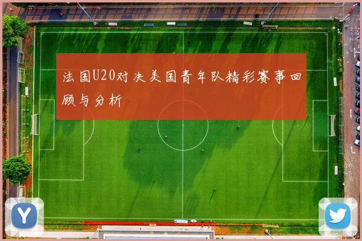 法国U20对决美国青年队精彩赛事回顾与分析
