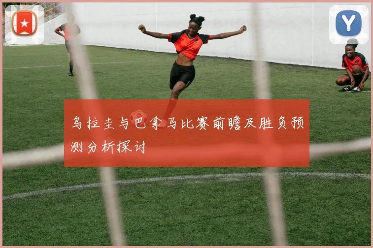 乌拉圭与巴拿马比赛前瞻及胜负预测分析探讨