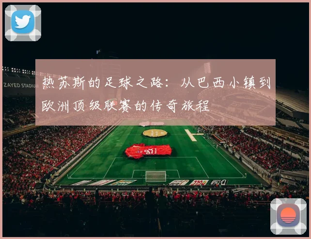 热苏斯的足球之路：从巴西小镇到欧洲顶级联赛的传奇旅程