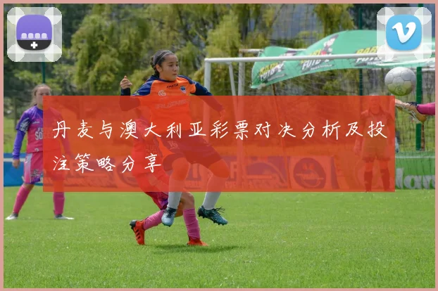 丹麦与澳大利亚彩票对决分析及投注策略分享