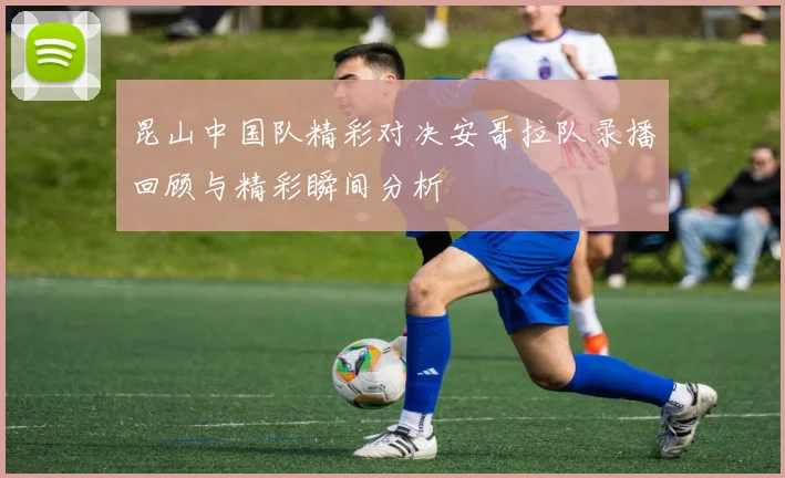 昆山中国队精彩对决安哥拉队录播回顾与精彩瞬间分析