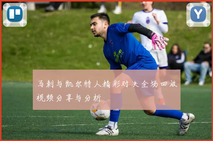 马刺与凯尔特人精彩对决全场回放视频分享与分析