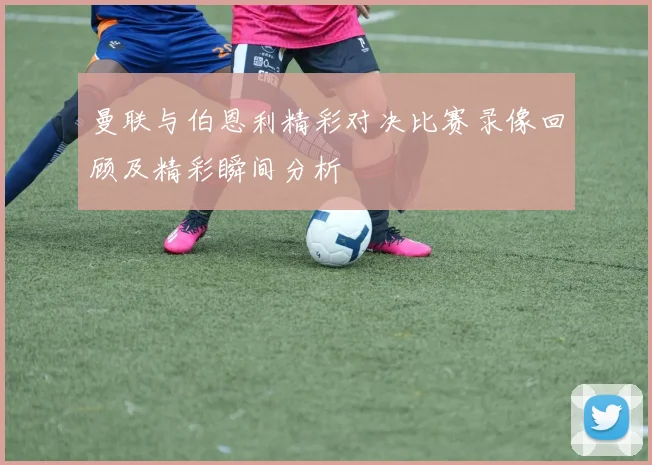 曼联与伯恩利精彩对决比赛录像回顾及精彩瞬间分析