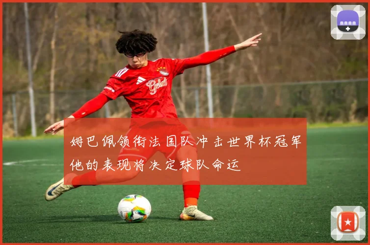姆巴佩领衔法国队冲击世界杯冠军他的表现将决定球队命运