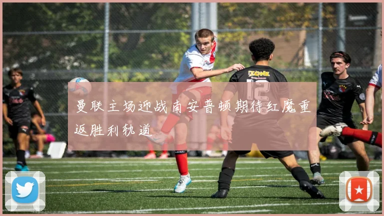 曼联主场迎战南安普顿期待红魔重返胜利轨道