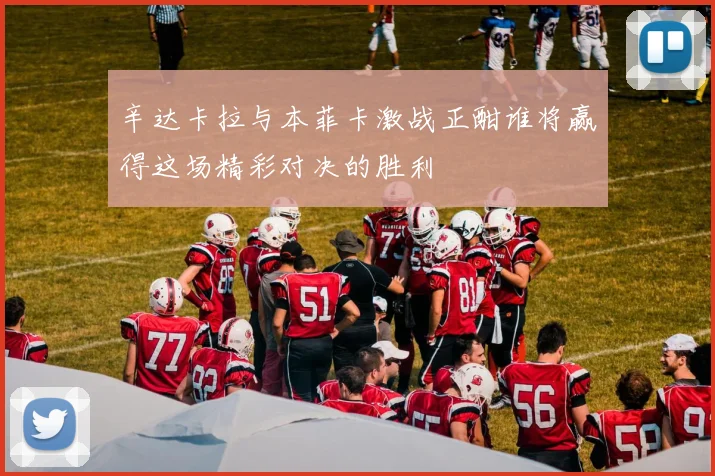辛达卡拉与本菲卡激战正酣谁将赢得这场精彩对决的胜利