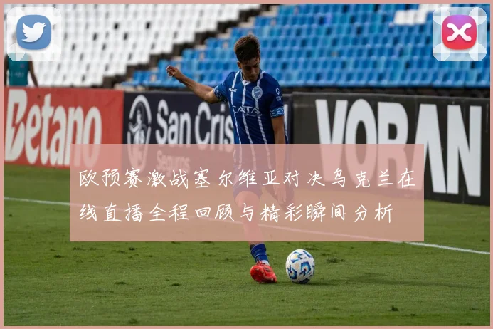 欧预赛激战塞尔维亚对决乌克兰在线直播全程回顾与精彩瞬间分析