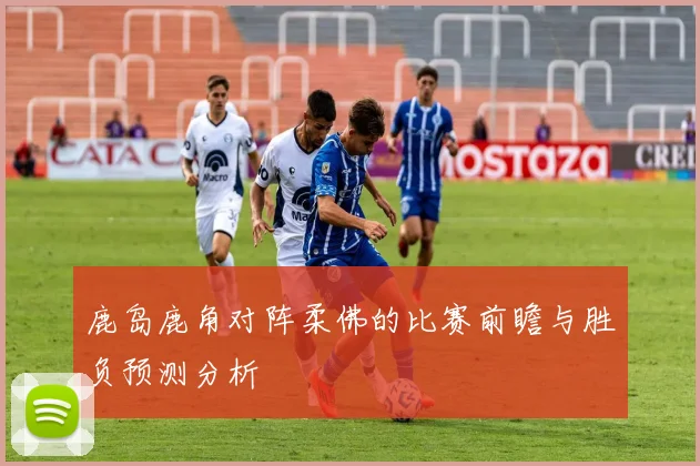 鹿岛鹿角对阵柔佛的比赛前瞻与胜负预测分析