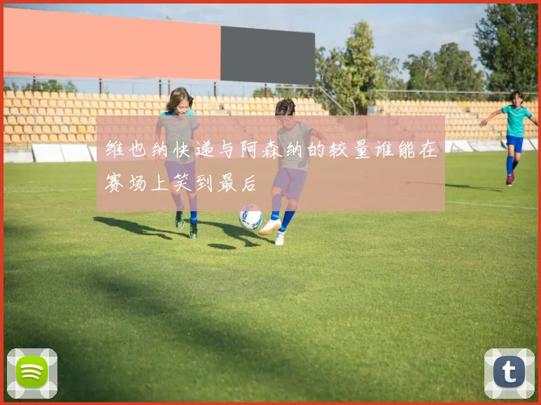 维也纳快递与阿森纳的较量谁能在赛场上笑到最后