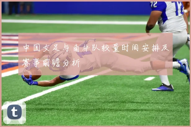 中国女足与南非队较量时间安排及赛事前瞻分析