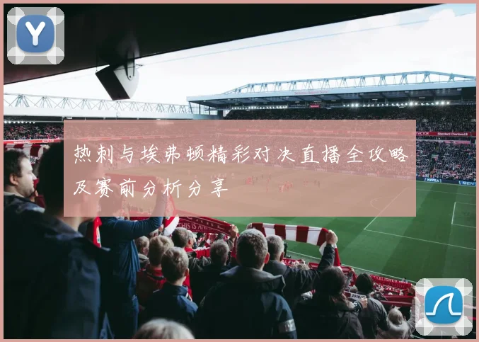热刺与埃弗顿精彩对决直播全攻略及赛前分析分享