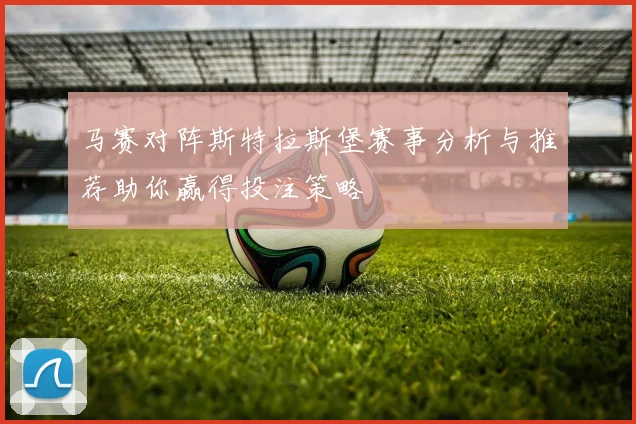 马赛对阵斯特拉斯堡赛事分析与推荐助你赢得投注策略