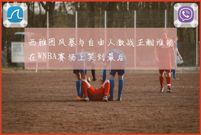 西雅图风暴与自由人激战正酣谁能在WNBA赛场上笑到最后