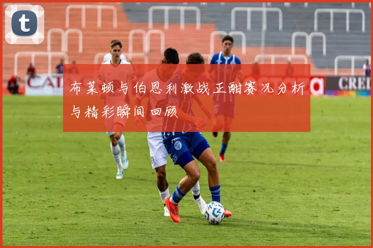 布莱顿与伯恩利激战正酣赛况分析与精彩瞬间回顾
