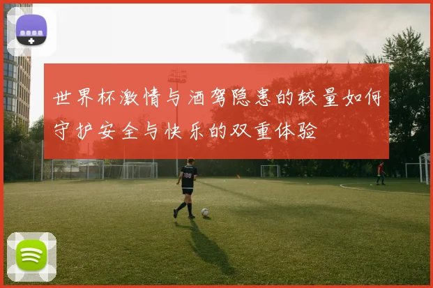 世界杯激情与酒驾隐患的较量如何守护安全与快乐的双重体验