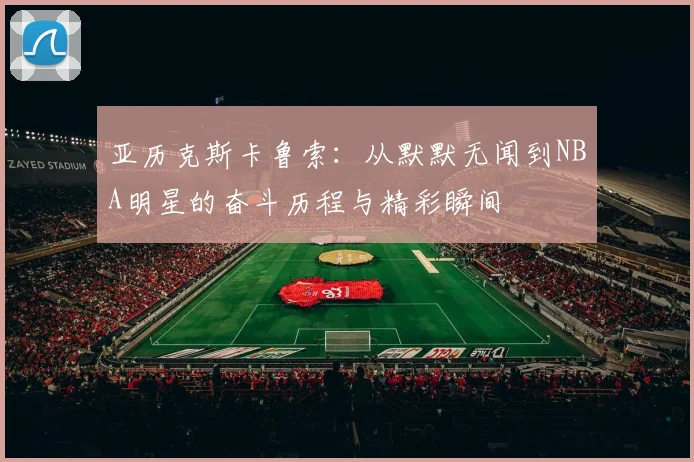 亚历克斯卡鲁索：从默默无闻到NBA明星的奋斗历程与精彩瞬间