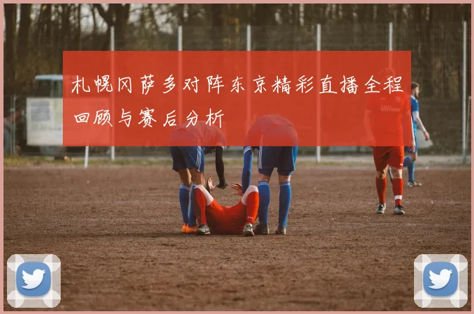 札幌冈萨多对阵东京精彩直播全程回顾与赛后分析