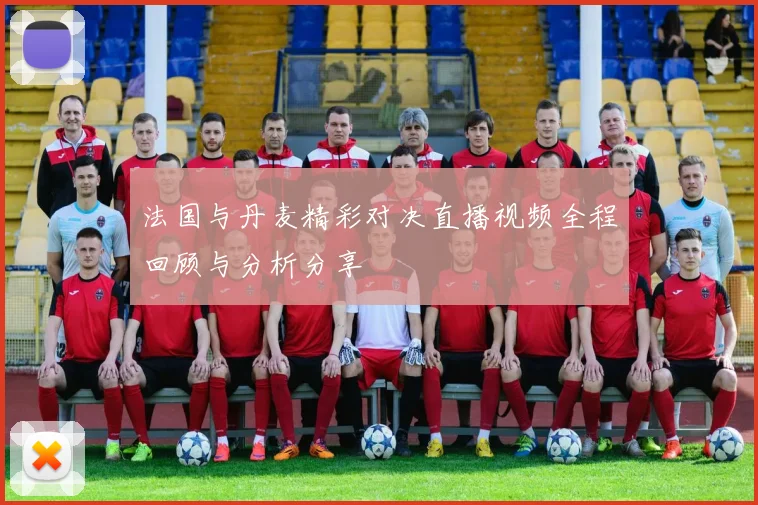 法国与丹麦精彩对决直播视频全程回顾与分析分享