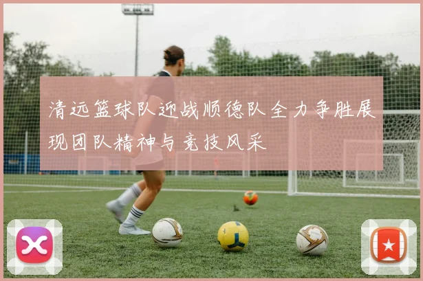 清远篮球队迎战顺德队全力争胜展现团队精神与竞技风采